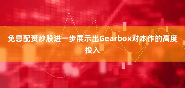 免息配资炒股进一步展示出Gearbox对本作的高度投入