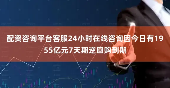 配资咨询平台客服24小时在线咨询因今日有1955亿元7天期逆回购到期