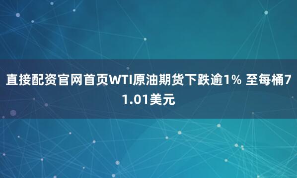 直接配资官网首页WTI原油期货下跌逾1% 至每桶71.01美元