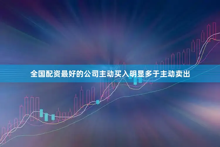 全国配资最好的公司主动买入明显多于主动卖出