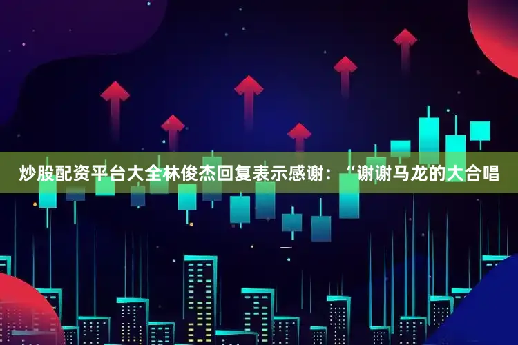 炒股配资平台大全林俊杰回复表示感谢：“谢谢马龙的大合唱