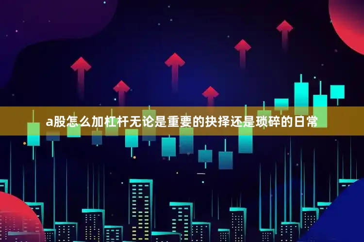 a股怎么加杠杆无论是重要的抉择还是琐碎的日常