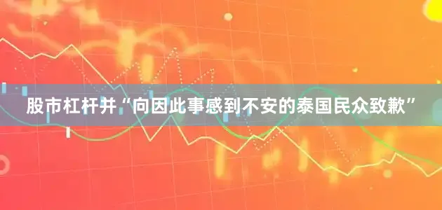 股市杠杆并“向因此事感到不安的泰国民众致歉”