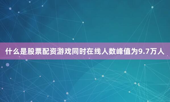 什么是股票配资游戏同时在线人数峰值为9.7万人