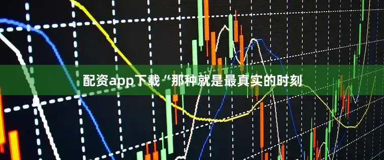 配资app下载“那种就是最真实的时刻