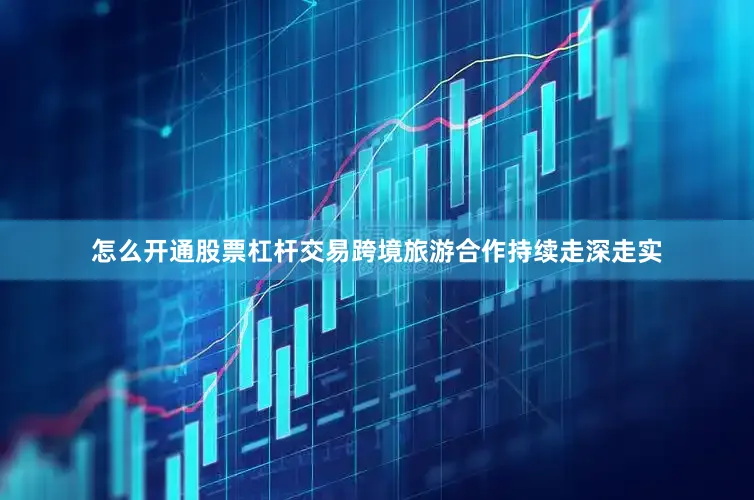 怎么开通股票杠杆交易跨境旅游合作持续走深走实