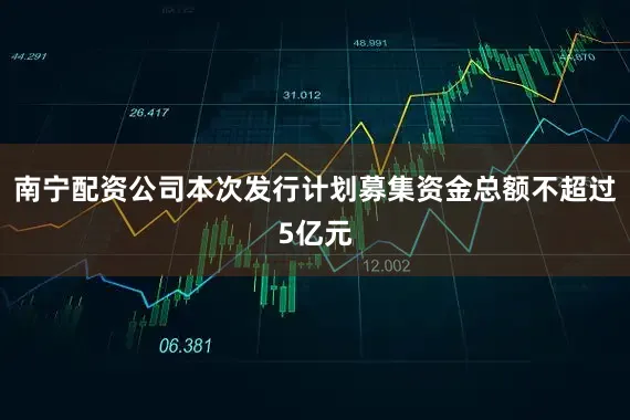 南宁配资公司本次发行计划募集资金总额不超过5亿元