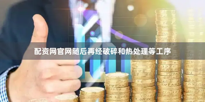 配资网官网随后再经破碎和热处理等工序