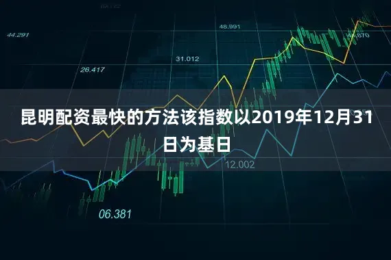 昆明配资最快的方法该指数以2019年12月31日为基日
