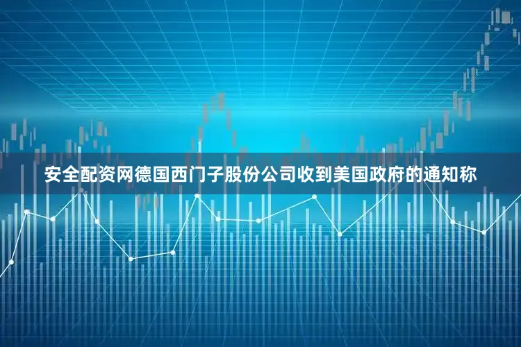 安全配资网德国西门子股份公司收到美国政府的通知称