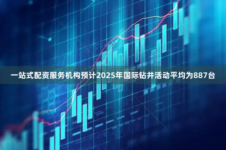 一站式配资服务机构预计2025年国际钻井活动平均为887台