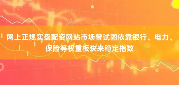 网上正规实盘配资网站市场曾试图依靠银行、电力、保险等权重板块来稳定指数