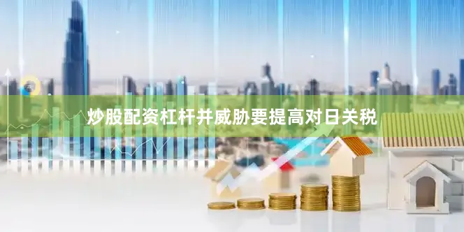 炒股配资杠杆并威胁要提高对日关税