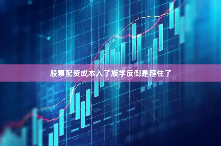 股票配资成本入了族学反倒是箍住了
