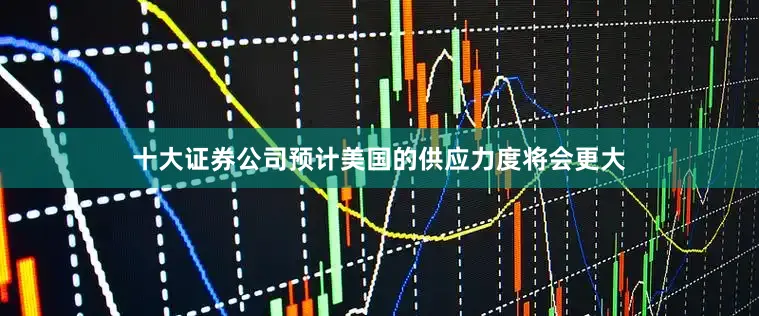 十大证券公司预计美国的供应力度将会更大