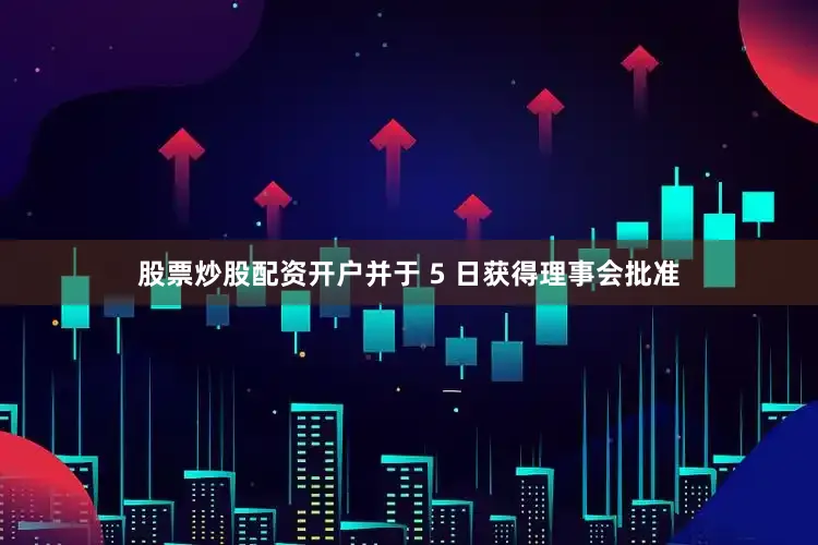 股票炒股配资开户并于 5 日获得理事会批准