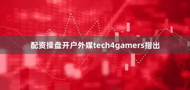 配资操盘开户外媒tech4gamers指出