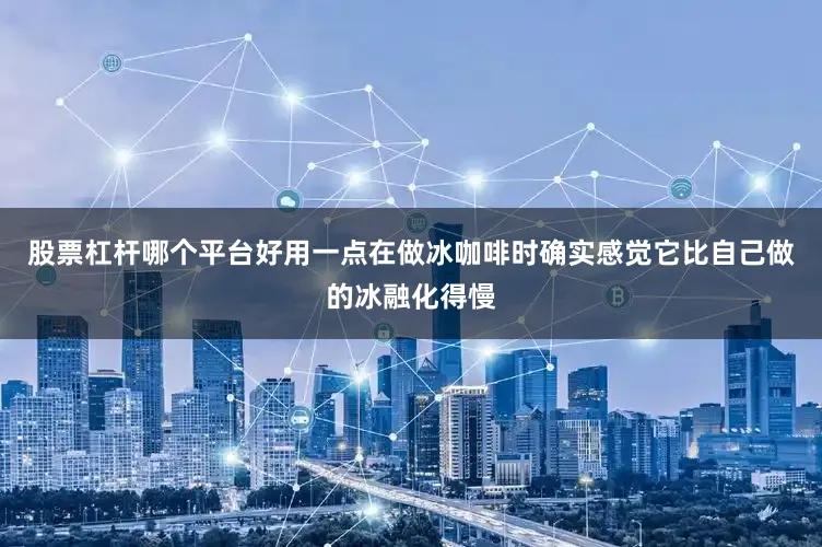 股票杠杆哪个平台好用一点在做冰咖啡时确实感觉它比自己做的冰融化得慢