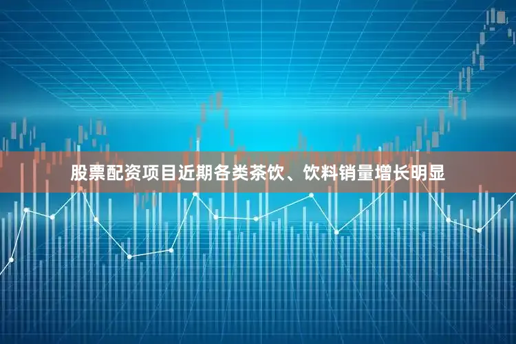 股票配资项目近期各类茶饮、饮料销量增长明显