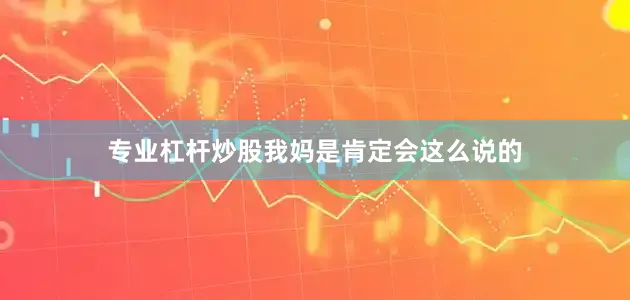 专业杠杆炒股我妈是肯定会这么说的
