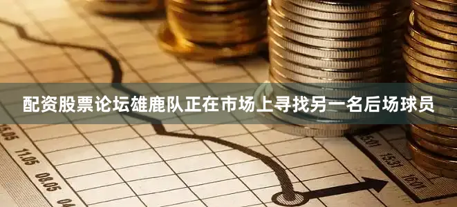 配资股票论坛雄鹿队正在市场上寻找另一名后场球员
