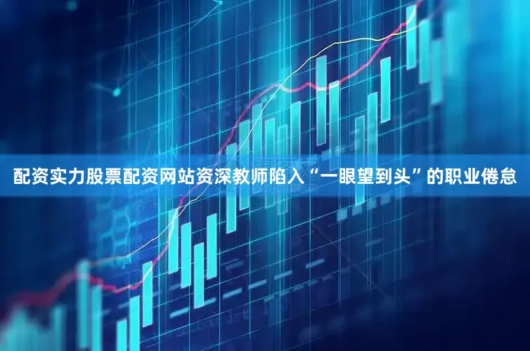 配资实力股票配资网站资深教师陷入“一眼望到头”的职业倦怠