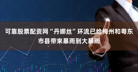 可靠股票配资网“丹娜丝”环流已给梅州和粤东市县带来暴雨到大暴雨