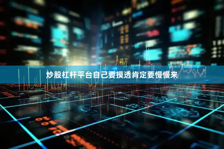 炒股杠杆平台自己要摸透肯定要慢慢来