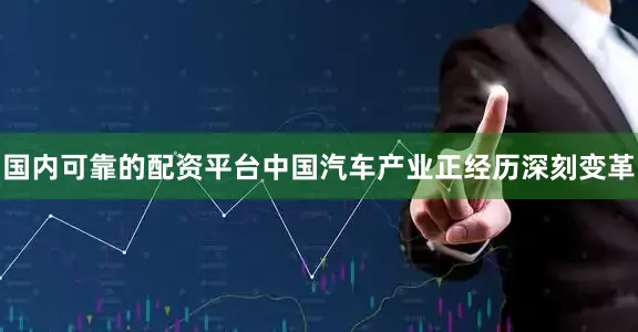 国内可靠的配资平台中国汽车产业正经历深刻变革
