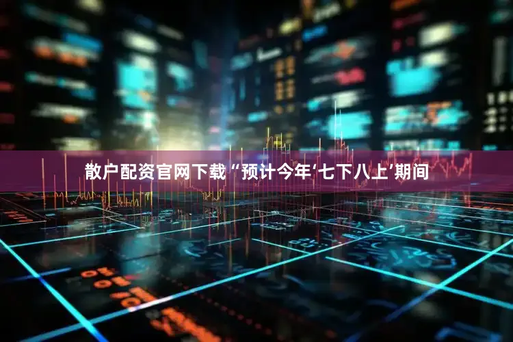 散户配资官网下载“预计今年‘七下八上’期间