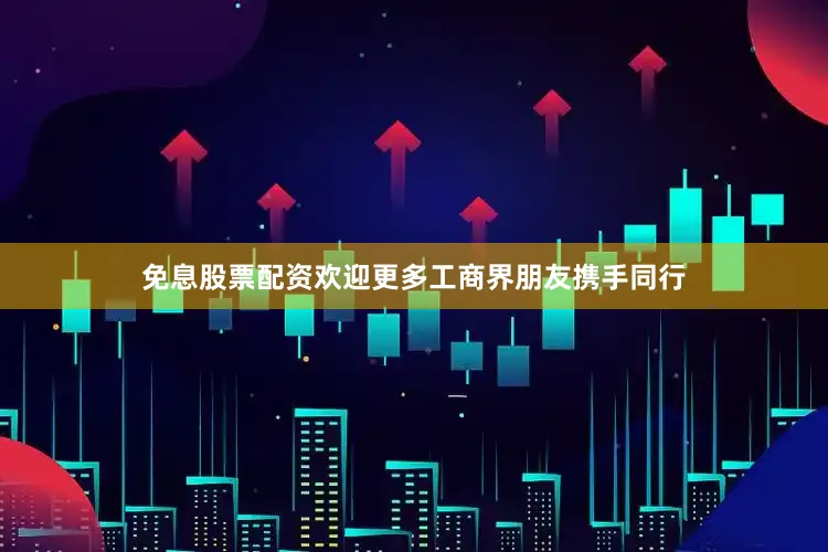 免息股票配资欢迎更多工商界朋友携手同行
