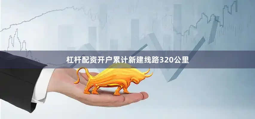 杠杆配资开户累计新建线路320公里