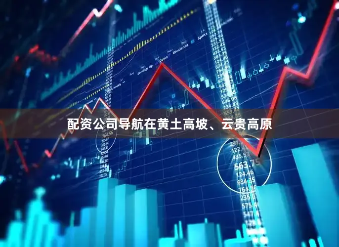 配资公司导航在黄土高坡、云贵高原