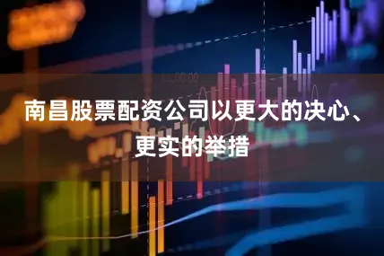 南昌股票配资公司以更大的决心、更实的举措