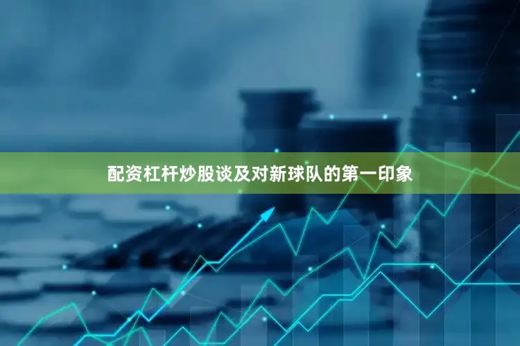 配资杠杆炒股谈及对新球队的第一印象