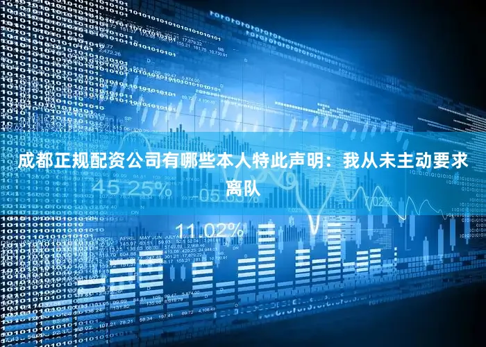 成都正规配资公司有哪些本人特此声明：我从未主动要求离队