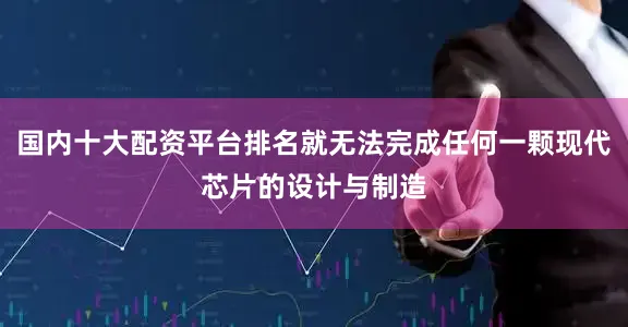 国内十大配资平台排名就无法完成任何一颗现代芯片的设计与制造