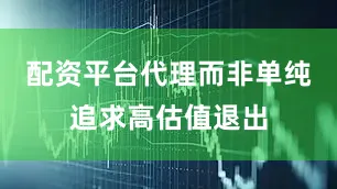 配资平台代理而非单纯追求高估值退出