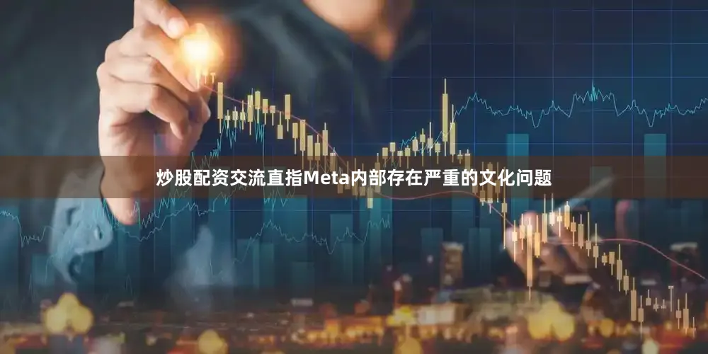 炒股配资交流直指Meta内部存在严重的文化问题