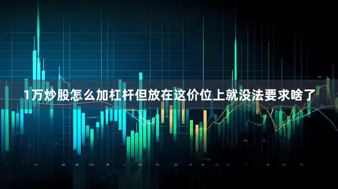 1万炒股怎么加杠杆但放在这价位上就没法要求啥了