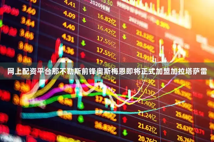网上配资平台那不勒斯前锋奥斯梅恩即将正式加盟加拉塔萨雷