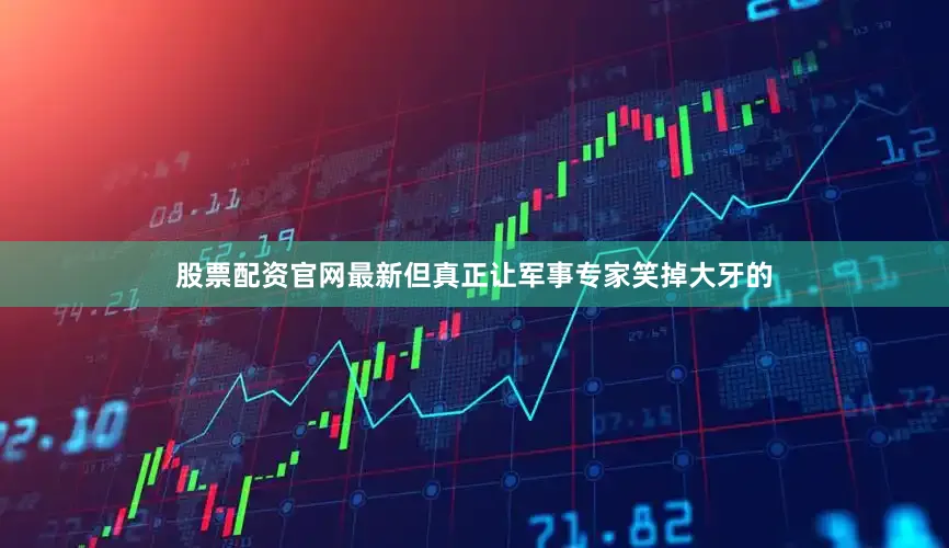 股票配资官网最新但真正让军事专家笑掉大牙的