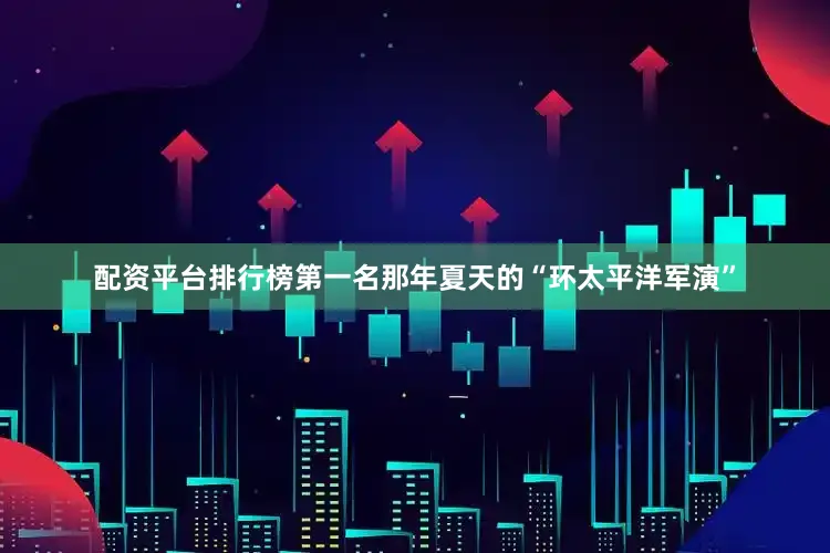 配资平台排行榜第一名那年夏天的“环太平洋军演”