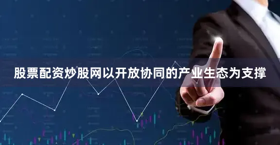 股票配资炒股网以开放协同的产业生态为支撑