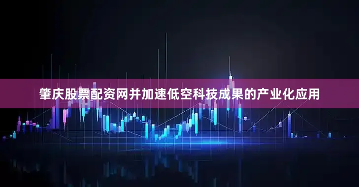 肇庆股票配资网并加速低空科技成果的产业化应用