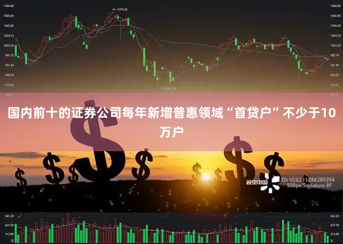 国内前十的证券公司每年新增普惠领域“首贷户”不少于10万户
