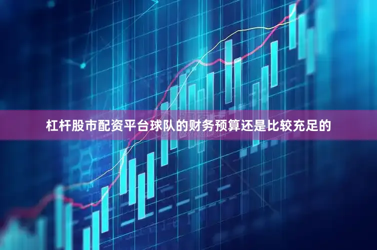 杠杆股市配资平台球队的财务预算还是比较充足的