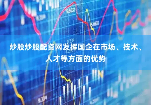 炒股炒股配资网发挥国企在市场、技术、人才等方面的优势