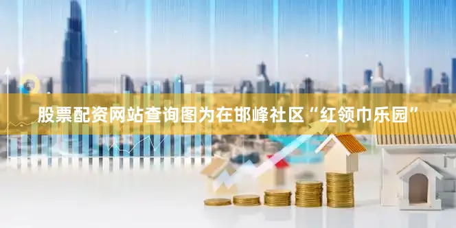 股票配资网站查询图为在邯峰社区“红领巾乐园”