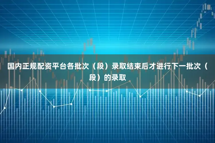 国内正规配资平台各批次（段）录取结束后才进行下一批次（段）的录取